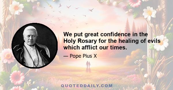 We put great confidence in the Holy Rosary for the healing of evils which afflict our times.