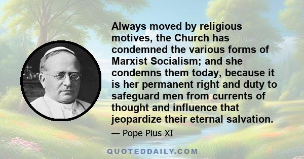 Always moved by religious motives, the Church has condemned the various forms of Marxist Socialism; and she condemns them today, because it is her permanent right and duty to safeguard men from currents of thought and