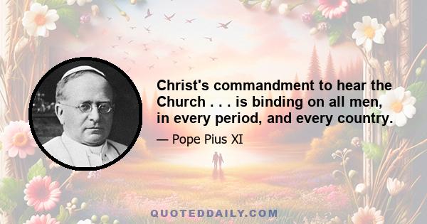 Christ's commandment to hear the Church . . . is binding on all men, in every period, and every country.