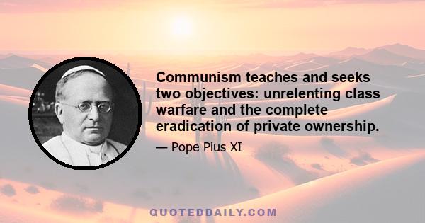 Communism teaches and seeks two objectives: unrelenting class warfare and the complete eradication of private ownership.