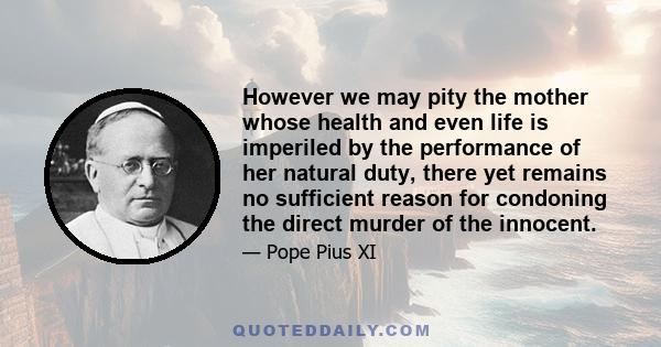 However we may pity the mother whose health and even life is imperiled by the performance of her natural duty, there yet remains no sufficient reason for condoning the direct murder of the innocent.