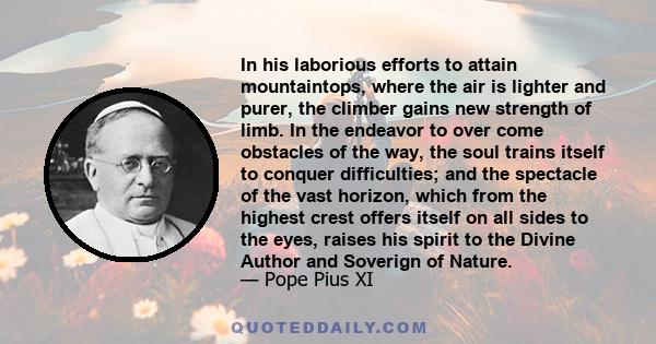 In his laborious efforts to attain mountaintops, where the air is lighter and purer, the climber gains new strength of limb. In the endeavor to over come obstacles of the way, the soul trains itself to conquer