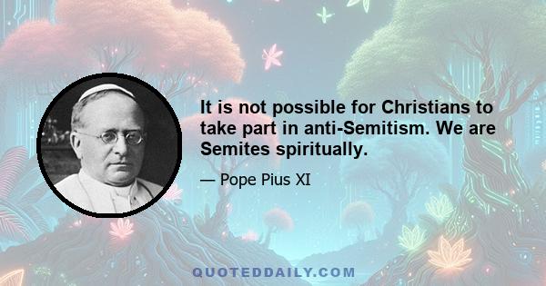 It is not possible for Christians to take part in anti-Semitism. We are Semites spiritually.