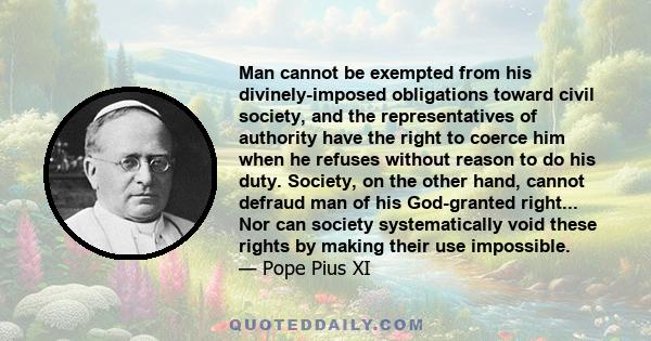 Man cannot be exempted from his divinely-imposed obligations toward civil society, and the representatives of authority have the right to coerce him when he refuses without reason to do his duty. Society, on the other