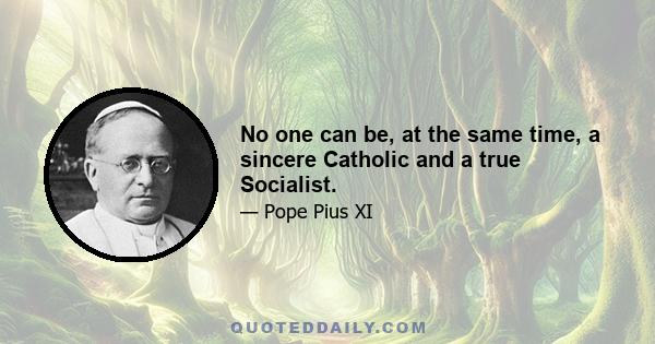 No one can be, at the same time, a sincere Catholic and a true Socialist.