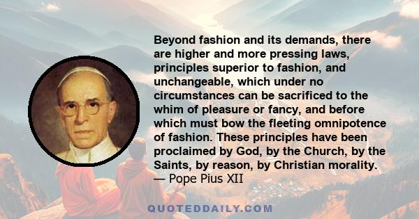 Beyond fashion and its demands, there are higher and more pressing laws, principles superior to fashion, and unchangeable, which under no circumstances can be sacrificed to the whim of pleasure or fancy, and before