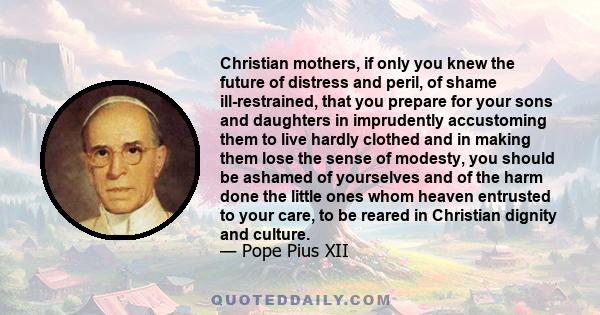 Christian mothers, if only you knew the future of distress and peril, of shame ill-restrained, that you prepare for your sons and daughters in imprudently accustoming them to live hardly clothed and in making them lose