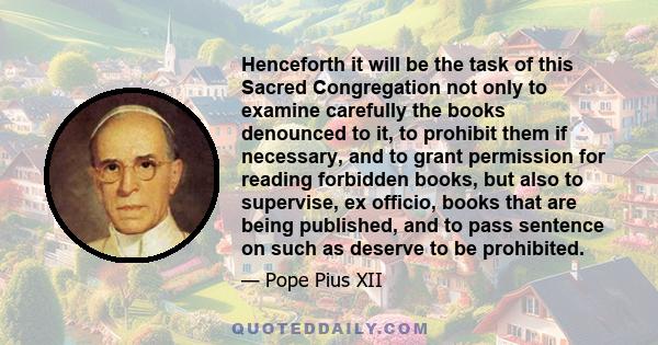 Henceforth it will be the task of this Sacred Congregation not only to examine carefully the books denounced to it, to prohibit them if necessary, and to grant permission for reading forbidden books, but also to