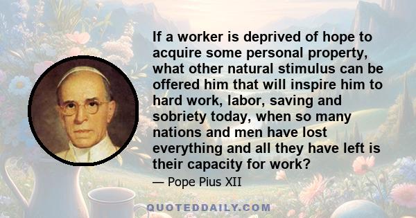 If a worker is deprived of hope to acquire some personal property, what other natural stimulus can be offered him that will inspire him to hard work, labor, saving and sobriety today, when so many nations and men have