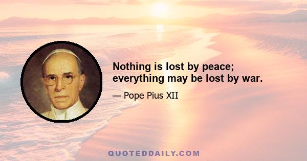 Nothing is lost by peace; everything may be lost by war.