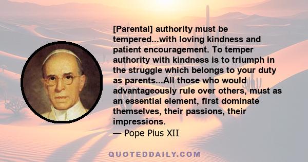 [Parental] authority must be tempered...with loving kindness and patient encouragement. To temper authority with kindness is to triumph in the struggle which belongs to your duty as parents...All those who would