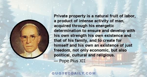 Private property is a natural fruit of labor, a product of intense activity of man, acquired through his energetic determination to ensure and develop with his own strength his own existence and that of his family, and