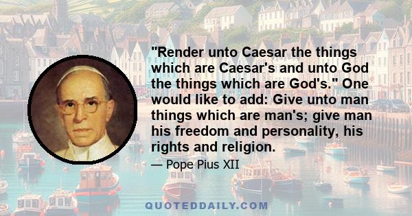 Render unto Caesar the things which are Caesar's and unto God the things which are God's. One would like to add: Give unto man things which are man's; give man his freedom and personality, his rights and religion.