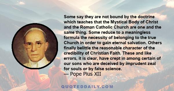 Some say they are not bound by the doctrine which teaches that the Mystical Body of Christ and the Roman Catholic Church are one and the same thing. Some reduce to a meaningless formula the necessity of belonging to the 