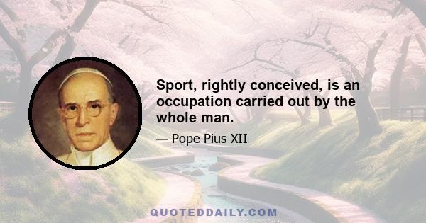 Sport, rightly conceived, is an occupation carried out by the whole man.