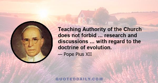 Teaching Authority of the Church does not forbid ... research and discussions ... with regard to the doctrine of evolution.