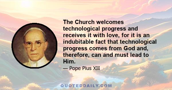 The Church welcomes technological progress and receives it with love, for it is an indubitable fact that technological progress comes from God and, therefore, can and must lead to Him.