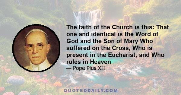 The faith of the Church is this: That one and identical is the Word of God and the Son of Mary Who suffered on the Cross, Who is present in the Eucharist, and Who rules in Heaven