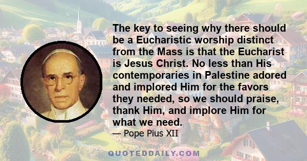 The key to seeing why there should be a Eucharistic worship distinct from the Mass is that the Eucharist is Jesus Christ. No less than His contemporaries in Palestine adored and implored Him for the favors they needed,