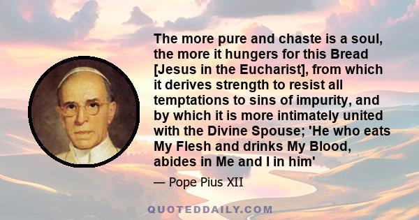 The more pure and chaste is a soul, the more it hungers for this Bread [Jesus in the Eucharist], from which it derives strength to resist all temptations to sins of impurity, and by which it is more intimately united