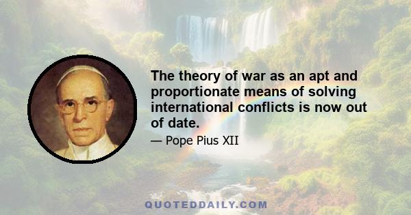 The theory of war as an apt and proportionate means of solving international conflicts is now out of date.