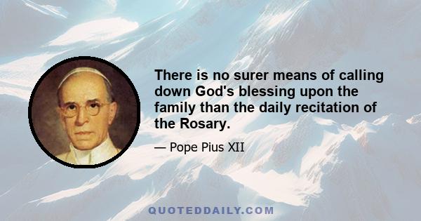 There is no surer means of calling down God's blessing upon the family than the daily recitation of the Rosary.