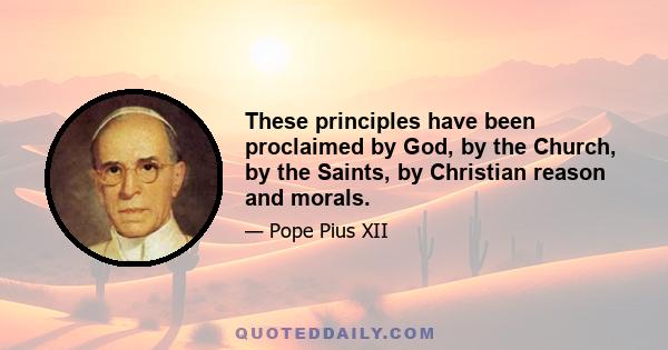 These principles have been proclaimed by God, by the Church, by the Saints, by Christian reason and morals.