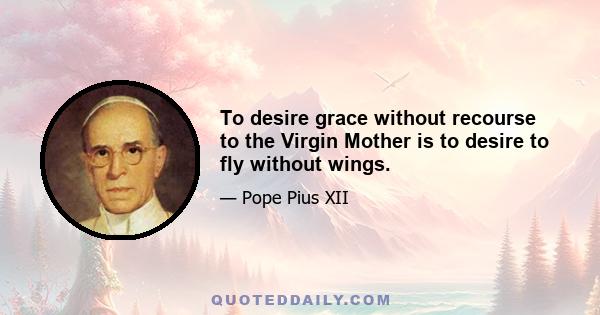 To desire grace without recourse to the Virgin Mother is to desire to fly without wings.