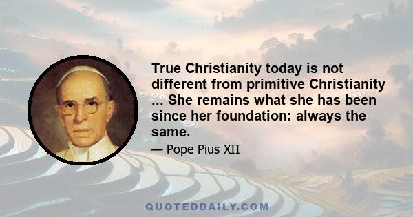 True Christianity today is not different from primitive Christianity ... She remains what she has been since her foundation: always the same.