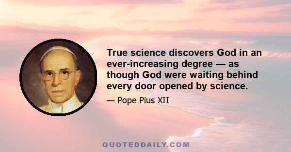 True science discovers God in an ever-increasing degree — as though God were waiting behind every door opened by science.