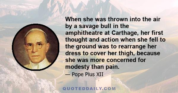 When she was thrown into the air by a savage bull in the amphitheatre at Carthage, her first thought and action when she fell to the ground was to rearrange her dress to cover her thigh, because she was more concerned