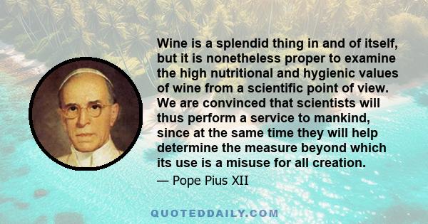 Wine is a splendid thing in and of itself, but it is nonetheless proper to examine the high nutritional and hygienic values of wine from a scientific point of view. We are convinced that scientists will thus perform a