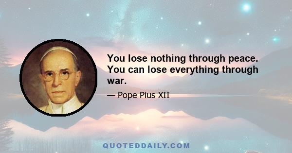 You lose nothing through peace. You can lose everything through war.