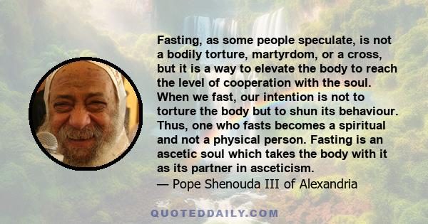 Fasting, as some people speculate, is not a bodily torture, martyrdom, or a cross, but it is a way to elevate the body to reach the level of cooperation with the soul. When we fast, our intention is not to torture the