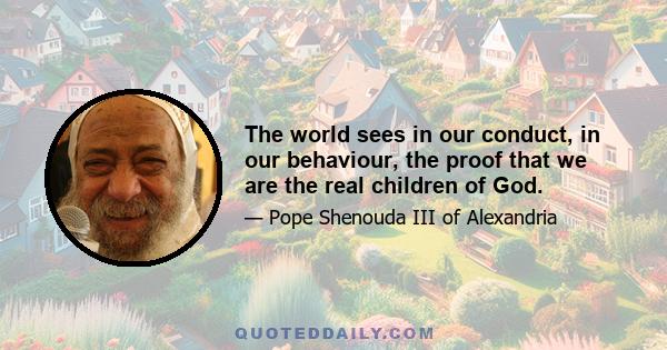 The world sees in our conduct, in our behaviour, the proof that we are the real children of God.