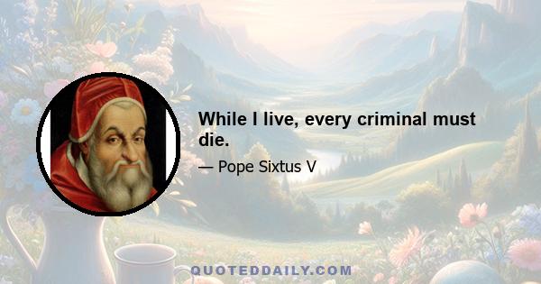 While I live, every criminal must die.