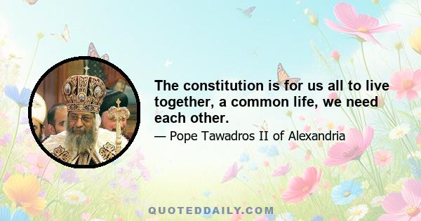 The constitution is for us all to live together, a common life, we need each other.