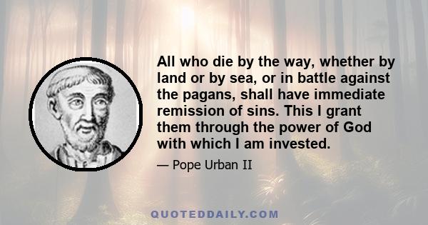 All who die by the way, whether by land or by sea, or in battle against the pagans, shall have immediate remission of sins. This I grant them through the power of God with which I am invested.