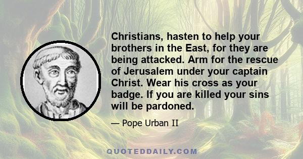 Christians, hasten to help your brothers in the East, for they are being attacked. Arm for the rescue of Jerusalem under your captain Christ. Wear his cross as your badge. If you are killed your sins will be pardoned.