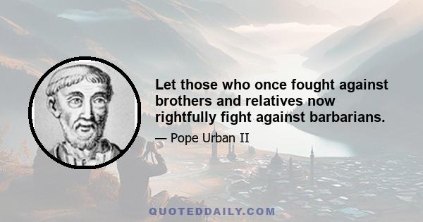 Let those who once fought against brothers and relatives now rightfully fight against barbarians.