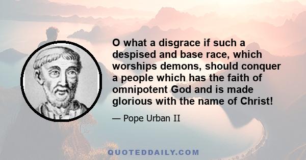 O what a disgrace if such a despised and base race, which worships demons, should conquer a people which has the faith of omnipotent God and is made glorious with the name of Christ!