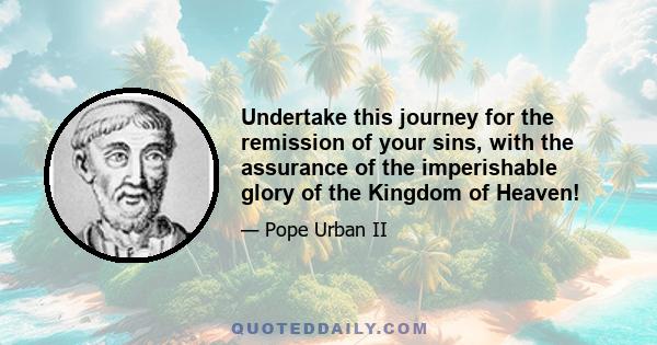 Undertake this journey for the remission of your sins, with the assurance of the imperishable glory of the Kingdom of Heaven!