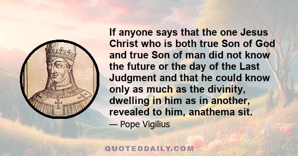 If anyone says that the one Jesus Christ who is both true Son of God and true Son of man did not know the future or the day of the Last Judgment and that he could know only as much as the divinity, dwelling in him as in 