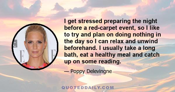 I get stressed preparing the night before a red-carpet event, so I like to try and plan on doing nothing in the day so I can relax and unwind beforehand. I usually take a long bath, eat a healthy meal and catch up on