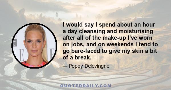 I would say I spend about an hour a day cleansing and moisturising after all of the make-up I've worn on jobs, and on weekends I tend to go bare-faced to give my skin a bit of a break.