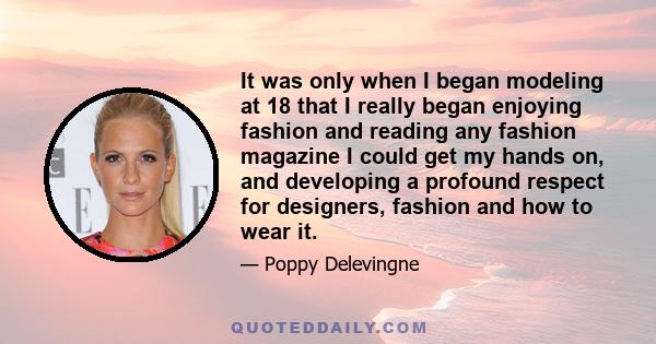 It was only when I began modeling at 18 that I really began enjoying fashion and reading any fashion magazine I could get my hands on, and developing a profound respect for designers, fashion and how to wear it.