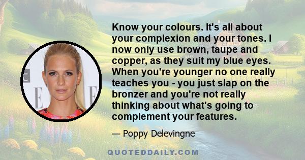 Know your colours. It's all about your complexion and your tones. I now only use brown, taupe and copper, as they suit my blue eyes. When you're younger no one really teaches you - you just slap on the bronzer and