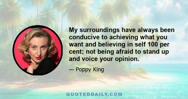 My surroundings have always been conducive to achieving what you want and believing in self 100 per cent; not being afraid to stand up and voice your opinion.