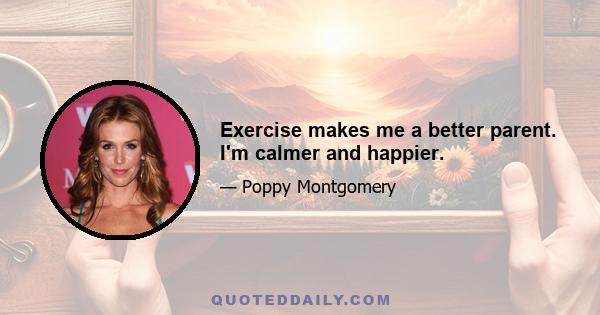 Exercise makes me a better parent. I'm calmer and happier.