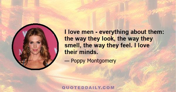 I love men - everything about them: the way they look, the way they smell, the way they feel. I love their minds.